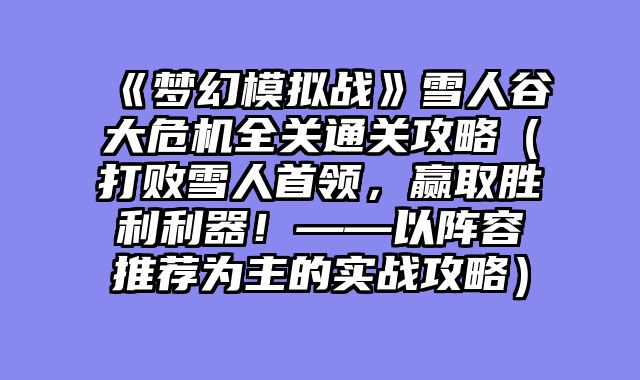 《梦幻模拟战》雪人谷大危机全关通关攻略（打败雪人首领，赢取胜利利器！——以阵容推荐为主的实战攻略）