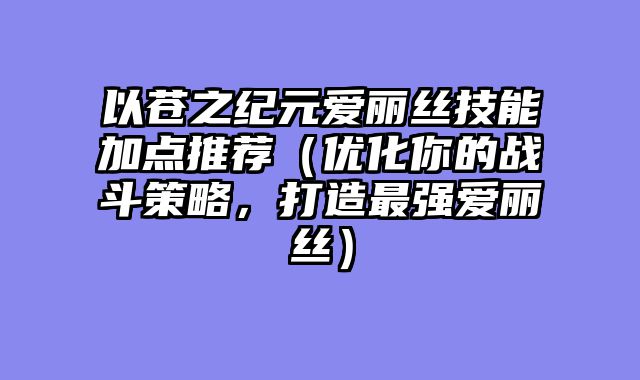 以苍之纪元爱丽丝技能加点推荐（优化你的战斗策略，打造最强爱丽丝）