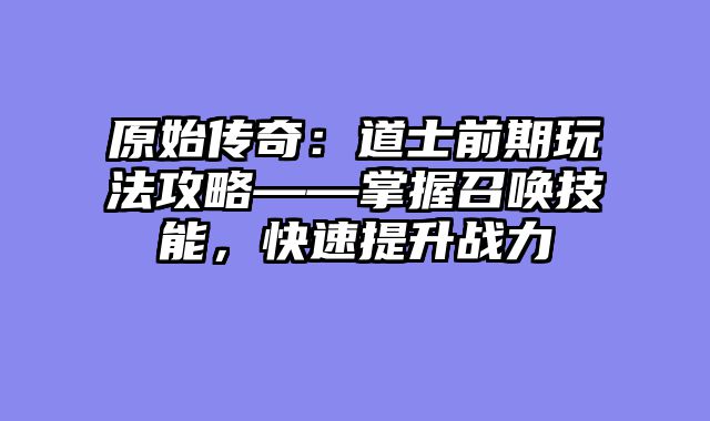 原始传奇：道士前期玩法攻略——掌握召唤技能，快速提升战力