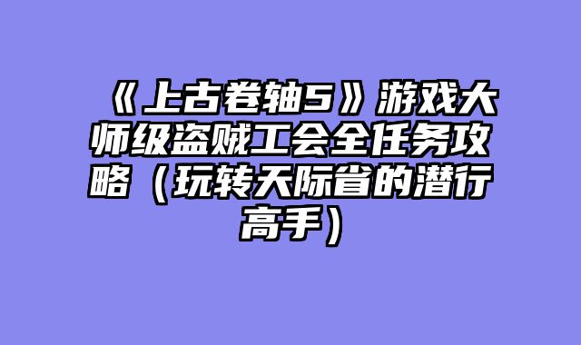 《上古卷轴5》游戏大师级盗贼工会全任务攻略（玩转天际省的潜行高手）