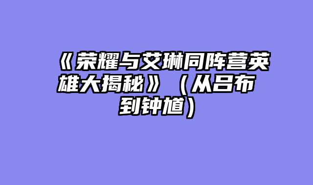 《荣耀与艾琳同阵营英雄大揭秘》(从吕布到钟馗)