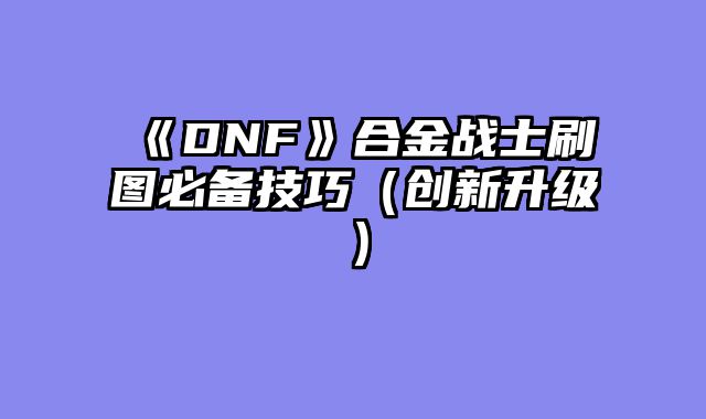 《DNF》合金战士刷图必备技巧（创新升级）