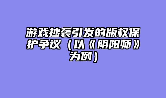 游戏抄袭引发的版权保护争议（以《阴阳师》为例）