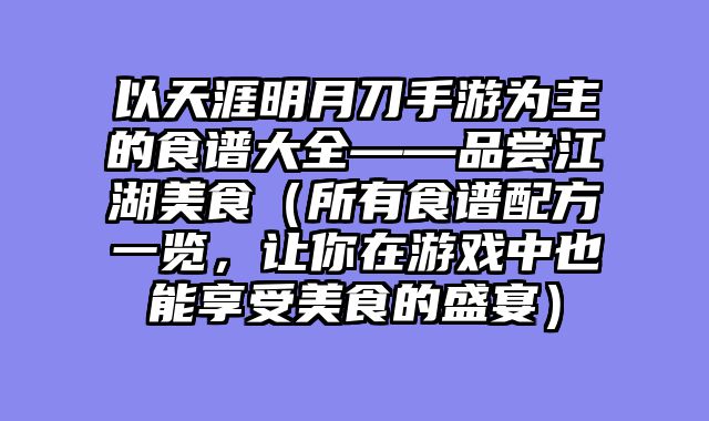 以天涯明月刀手游为主的食谱大全——品尝江湖美食（所有食谱配方一览，让你在游戏中也能享受美食的盛宴）