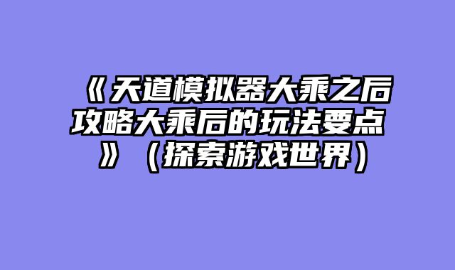 《天道模拟器大乘之后攻略大乘后的玩法要点》（探索游戏世界）