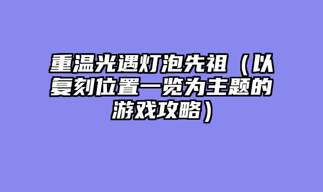 重温光遇灯泡先祖（以复刻位置一览为主题的游戏攻略）