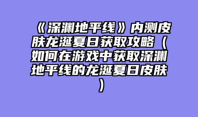 《深渊地平线》内测皮肤龙涎夏日获取攻略（如何在游戏中获取深渊地平线的龙涎夏日皮肤）