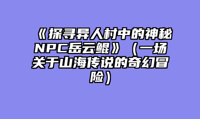 《探寻异人村中的神秘NPC岳云鲲》（一场关于山海传说的奇幻冒险）