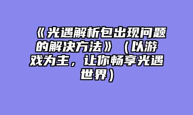 《光遇解析包出现问题的解决方法》（以游戏为主，让你畅享光遇世界）