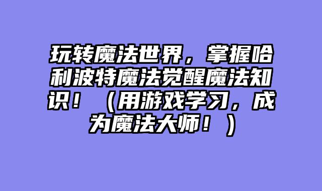 玩转魔法世界，掌握哈利波特魔法觉醒魔法知识！（用游戏学习，成为魔法大师！）