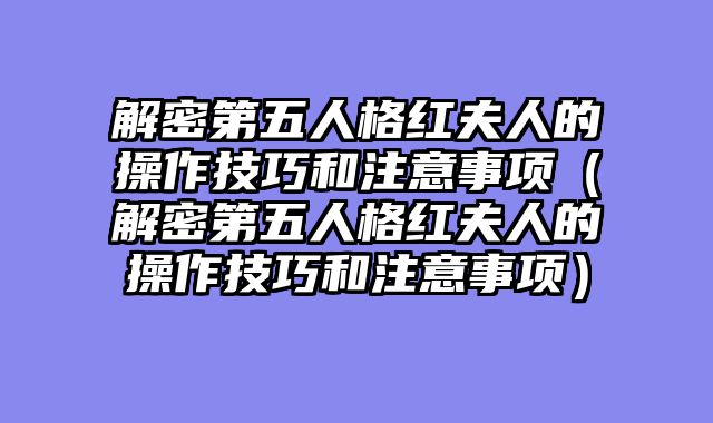 解密第五人格红夫人的操作技巧和注意事项（解密第五人格红夫人的操作技巧和注意事项）