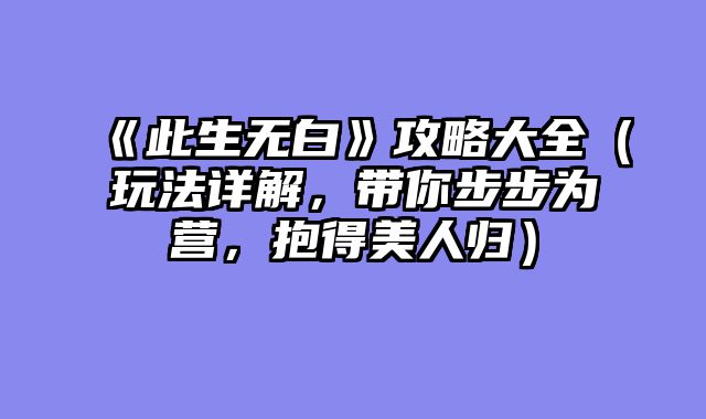 《此生无白》攻略大全（玩法详解，带你步步为营，抱得美人归）