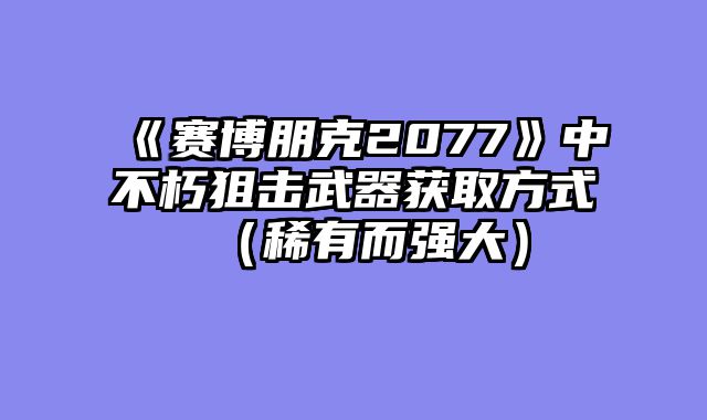 《赛博朋克2077》中不朽狙击武器获取方式（稀有而强大）