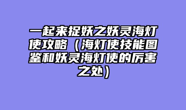 一起来捉妖之妖灵海灯使攻略（海灯使技能图鉴和妖灵海灯使的厉害之处）