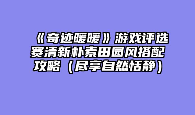 《奇迹暖暖》游戏评选赛清新朴素田园风搭配攻略（尽享自然恬静）