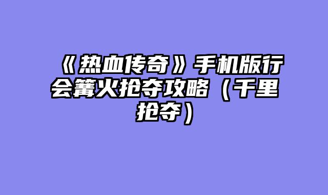 《热血传奇》手机版行会篝火抢夺攻略（千里抢夺）