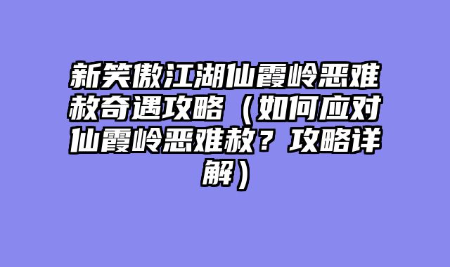 新笑傲江湖仙霞岭恶难赦奇遇攻略（如何应对仙霞岭恶难赦？攻略详解）