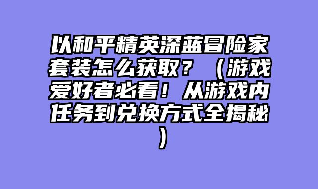 以和平精英深蓝冒险家套装怎么获取?(游戏爱好者必看!从游戏内任务到兑换方式全揭秘)