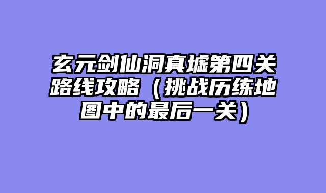 玄元剑仙洞真墟第四关路线攻略（挑战历练地图中的最后一关）