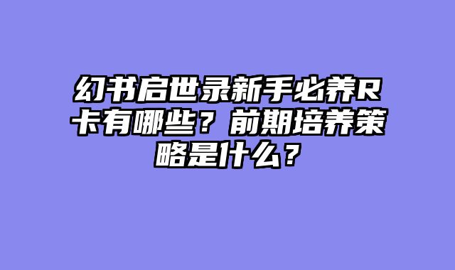 幻书启世录新手必养R卡有哪些？前期培养策略是什么？