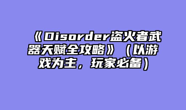 《Disorder盗火者武器天赋全攻略》（以游戏为主，玩家必备）