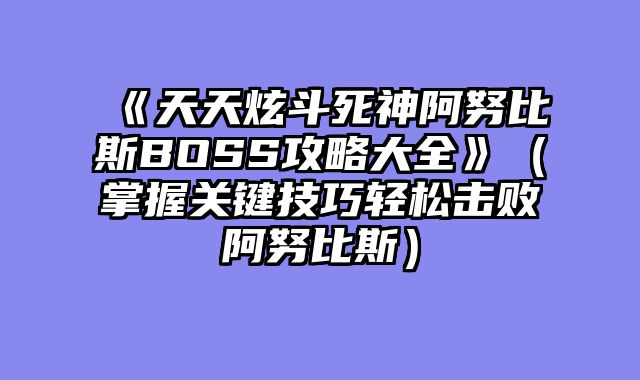 《天天炫斗死神阿努比斯BOSS攻略大全》（掌握关键技巧轻松击败阿努比斯）
