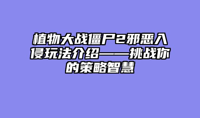 植物大战僵尸2邪恶入侵玩法介绍——挑战你的策略智慧