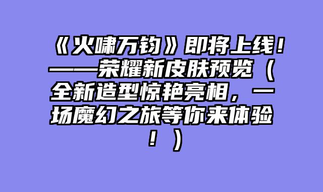 《火啸万钧》即将上线！——荣耀新皮肤预览（全新造型惊艳亮相，一场魔幻之旅等你来体验！）