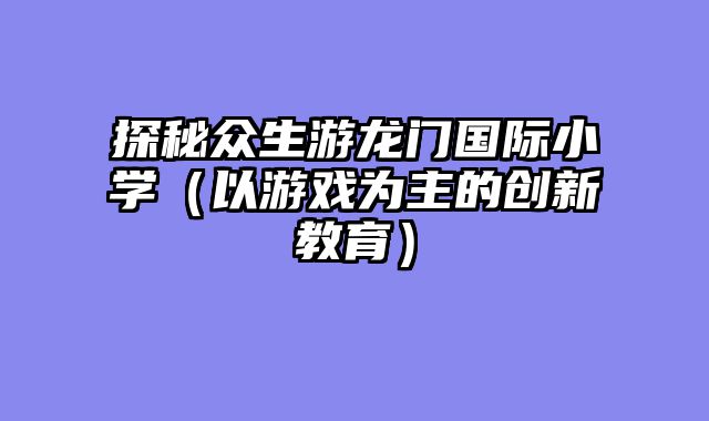 探秘众生游龙门国际小学（以游戏为主的创新教育）