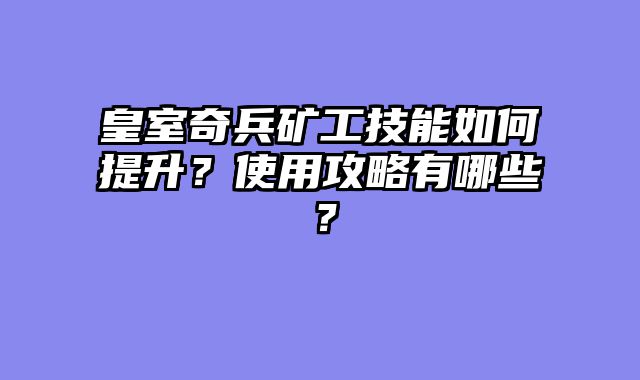 皇室奇兵矿工技能如何提升？使用攻略有哪些？