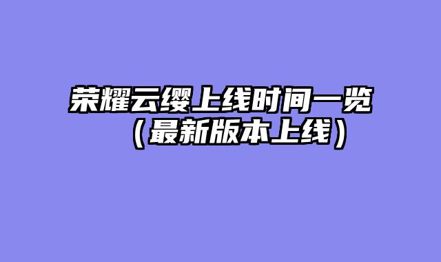 荣耀云缨上线时间一览(最新版本上线)