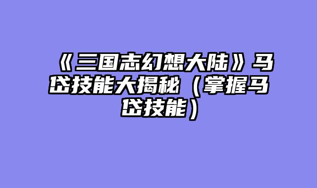 《三国志幻想大陆》马岱技能大揭秘（掌握马岱技能）