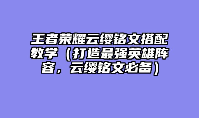 王者荣耀云缨铭文搭配教学（打造最强英雄阵容，云缨铭文必备）