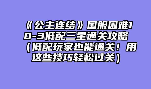 《公主连结》国服困难10-3低配三星通关攻略（低配玩家也能通关！用这些技巧轻松过关）