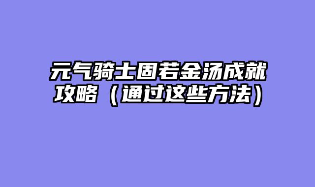 元气骑士固若金汤成就攻略（通过这些方法）