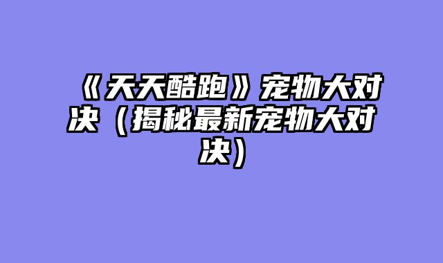 《天天酷跑》宠物大对决（揭秘最新宠物大对决）