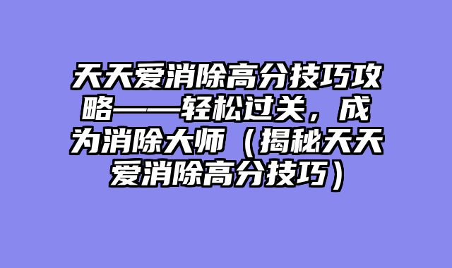 天天爱消除高分技巧攻略——轻松过关，成为消除大师（揭秘天天爱消除高分技巧）