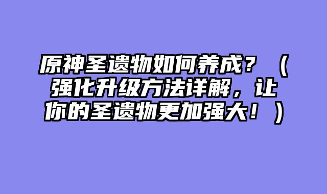 原神圣遗物如何养成？（强化升级方法详解，让你的圣遗物更加强大！）