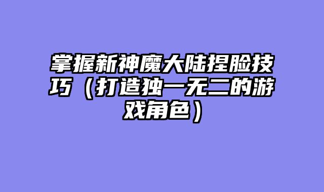 掌握新神魔大陆捏脸技巧（打造独一无二的游戏角色）
