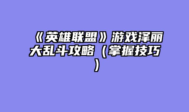 《英雄联盟》游戏泽丽大乱斗攻略（掌握技巧）