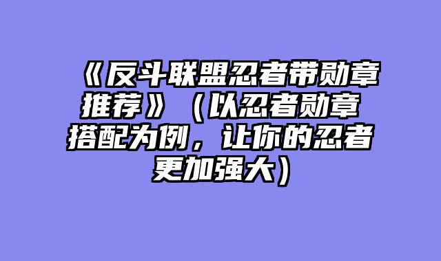 《反斗联盟忍者带勋章推荐》（以忍者勋章搭配为例，让你的忍者更加强大）