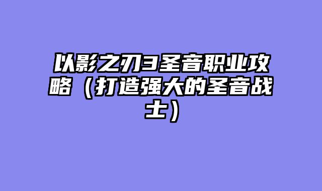 以影之刃3圣音职业攻略(打造强大的圣音战士)