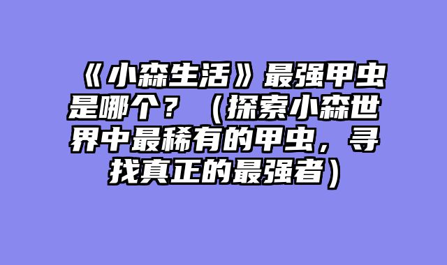 《小森生活》最强甲虫是哪个？（探索小森世界中最稀有的甲虫，寻找真正的最强者）