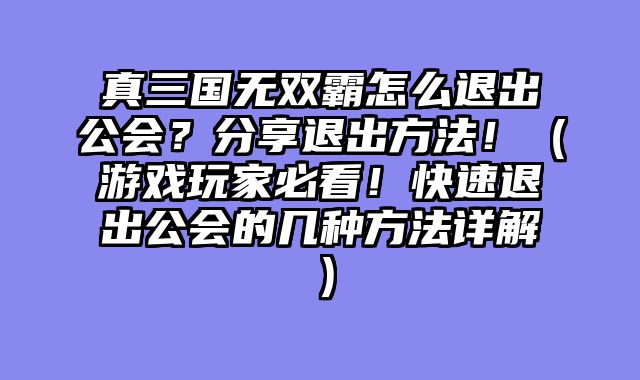 真三国无双霸怎么退出公会?分享退出方法!(游戏玩家必看!快速退出公会的几种方法详解)
