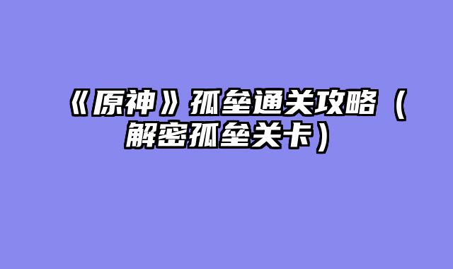 《原神》孤垒通关攻略（解密孤垒关卡）