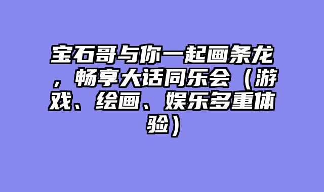 宝石哥与你一起画条龙，畅享大话同乐会（游戏、绘画、娱乐多重体验）