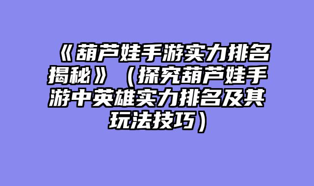 《葫芦娃手游实力排名揭秘》(探究葫芦娃手游中英雄实力排名及其玩法技巧)