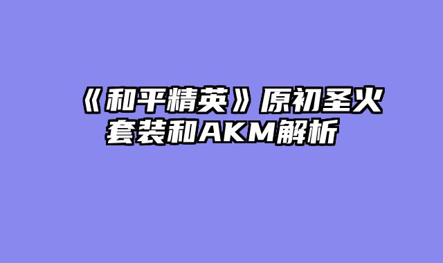 《和平精英》原初圣火套装和AKM解析