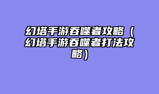 幻塔手游吞噬者攻略(幻塔手游吞噬者打法攻略)