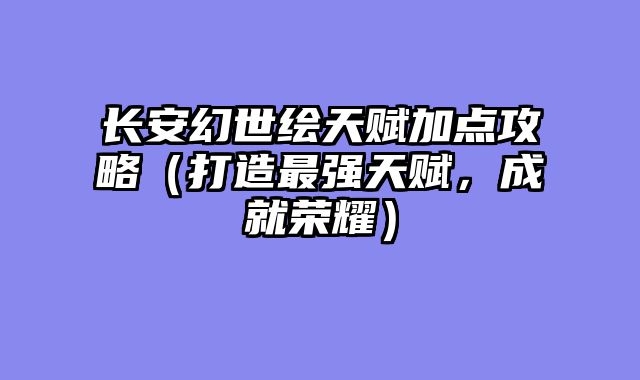 长安幻世绘天赋加点攻略（打造最强天赋，成就荣耀）